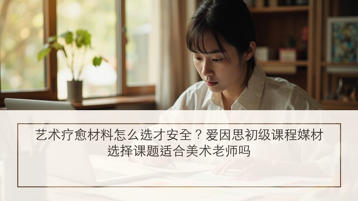 艺术疗愈材料怎么选才安全？爱因思初级课程媒材选择课题适合美术老师吗