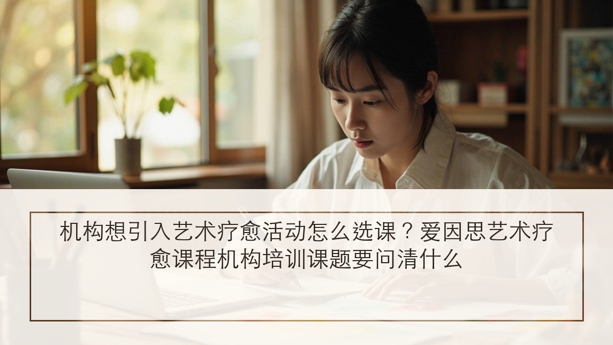 机构想引入艺术疗愈活动怎么选课?爱因思艺术疗愈课程机构培训课题要问清什么