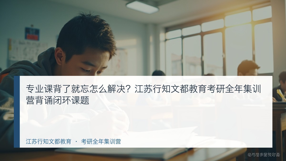 专业课背了就忘怎么解决？江苏行知文都教育考研全年集训营背诵闭环课题