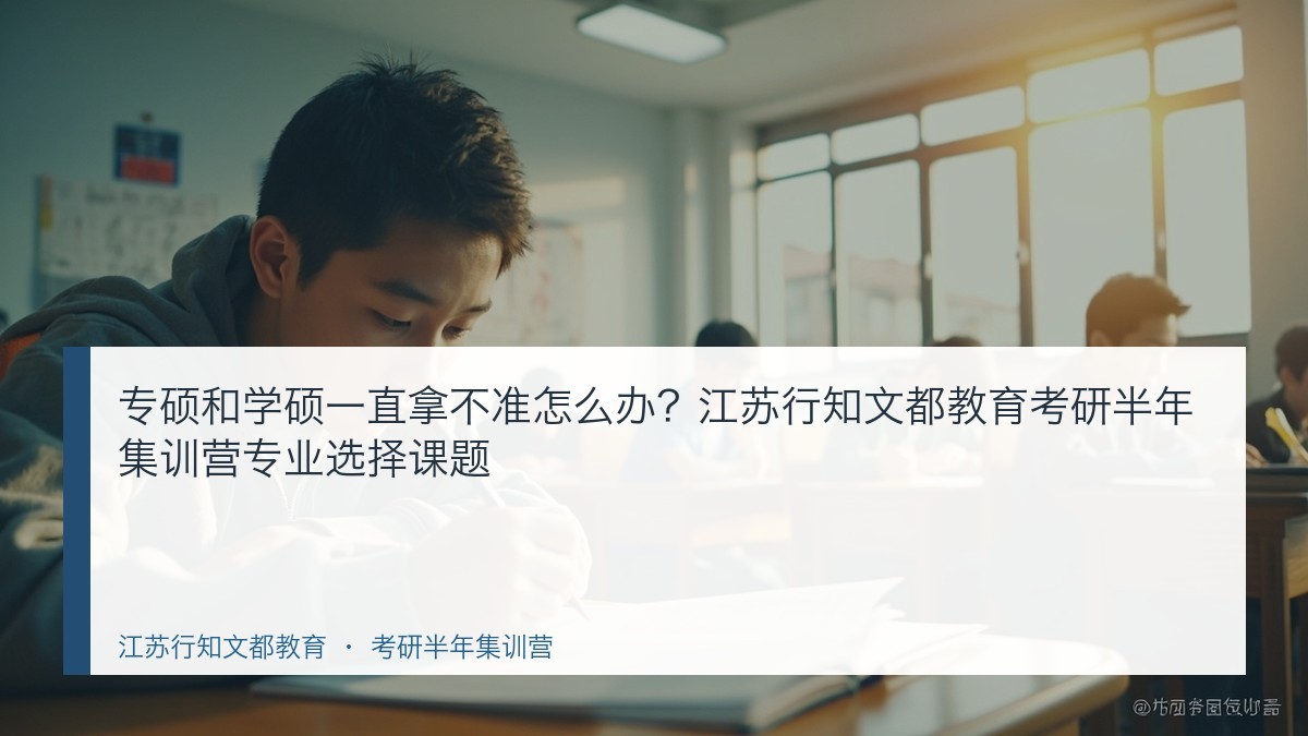 专硕和学硕一直拿不准怎么办？江苏行知文都教育考研半年集训营专业选择课题