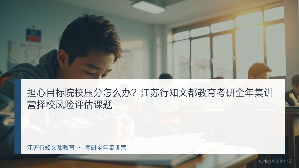 担心目标院校压分怎么办？江苏行知文都教育考研全年集训营择校风险评估课题