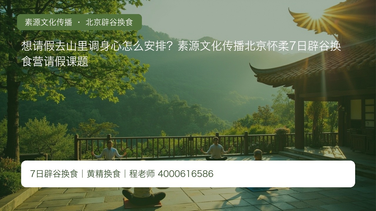 想请假去山里调身心怎么安排？素源文化传播北京怀柔7日辟谷换食营请假课题
