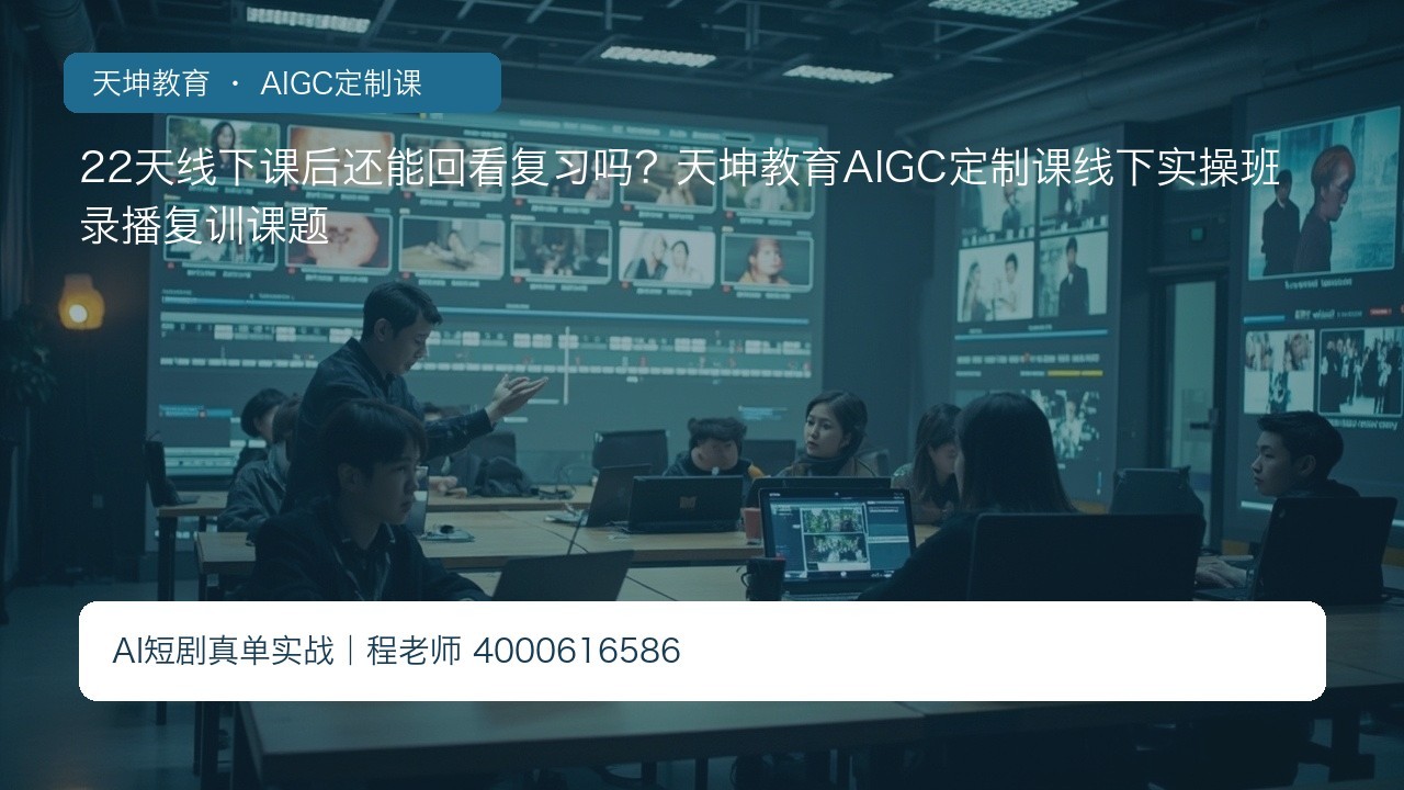 22天线下课后还能回看复习吗?天坤教育AIGC定制课线下实操班录播复训课题