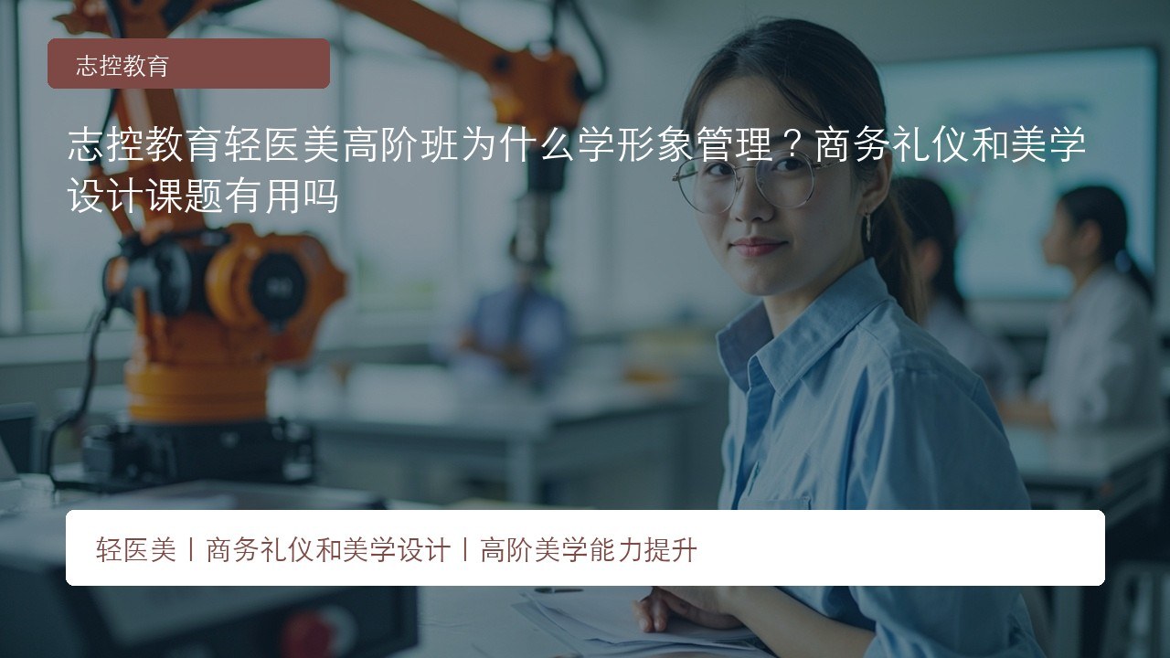 志控教育轻医美高阶班为什么学形象管理?商务礼仪和美学设计课题有用吗