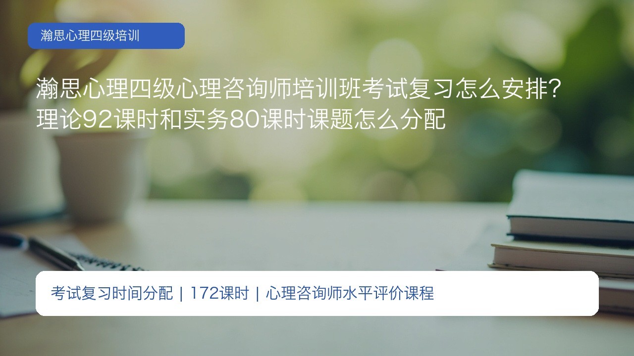 瀚思心理四级心理咨询师培训班考试复习怎么安排？理论92课时和实务80课时课题怎么分配