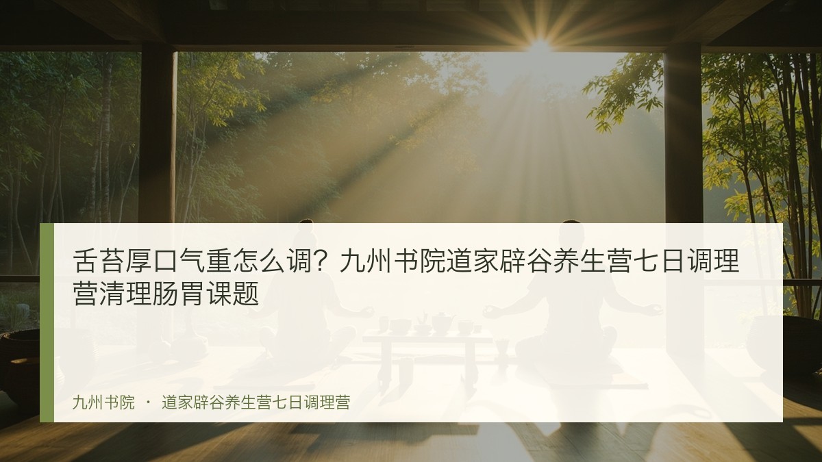 舌苔厚口气重怎么调?九州书院道家辟谷养生营七日调理营清理肠胃课题