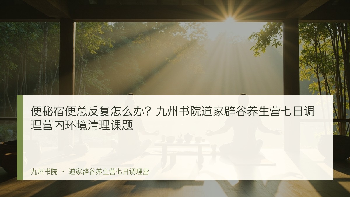 便秘宿便总反复怎么办?九州书院道家辟谷养生营七日调理营内环境清理课题
