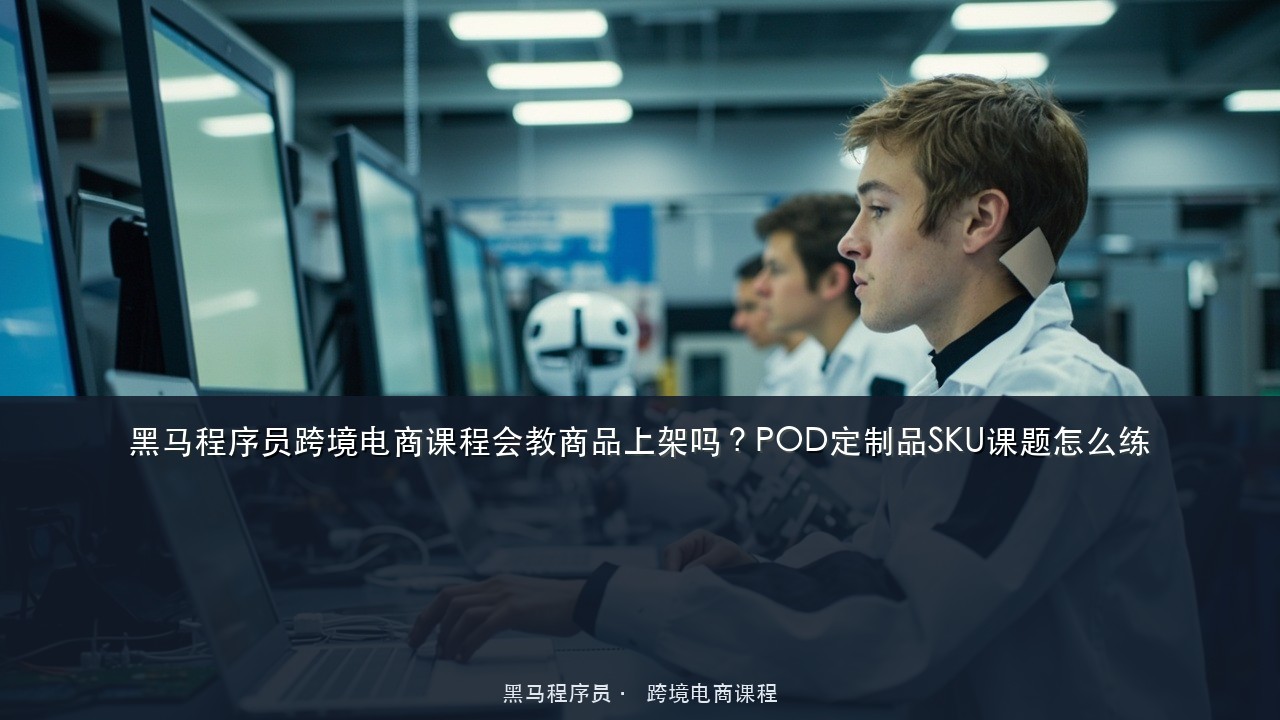 黑马程序员跨境电商课程会教商品上架吗？POD定制品SKU课题怎么练