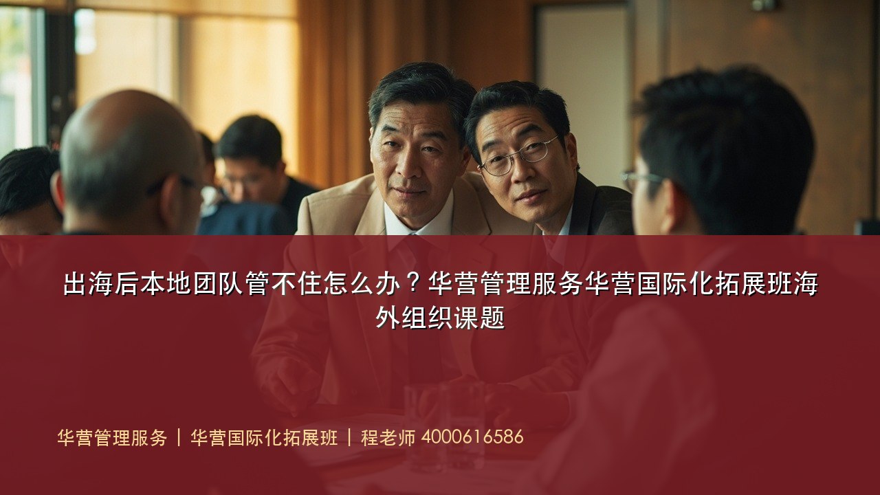 出海后本地团队管不住怎么办?华营管理服务华营国际化拓展班海外组织课题