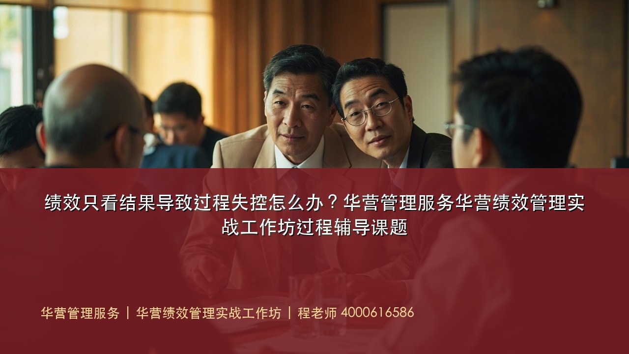 绩效只看结果导致过程失控怎么办?华营管理服务华营绩效管理实战工作坊过程辅导课题