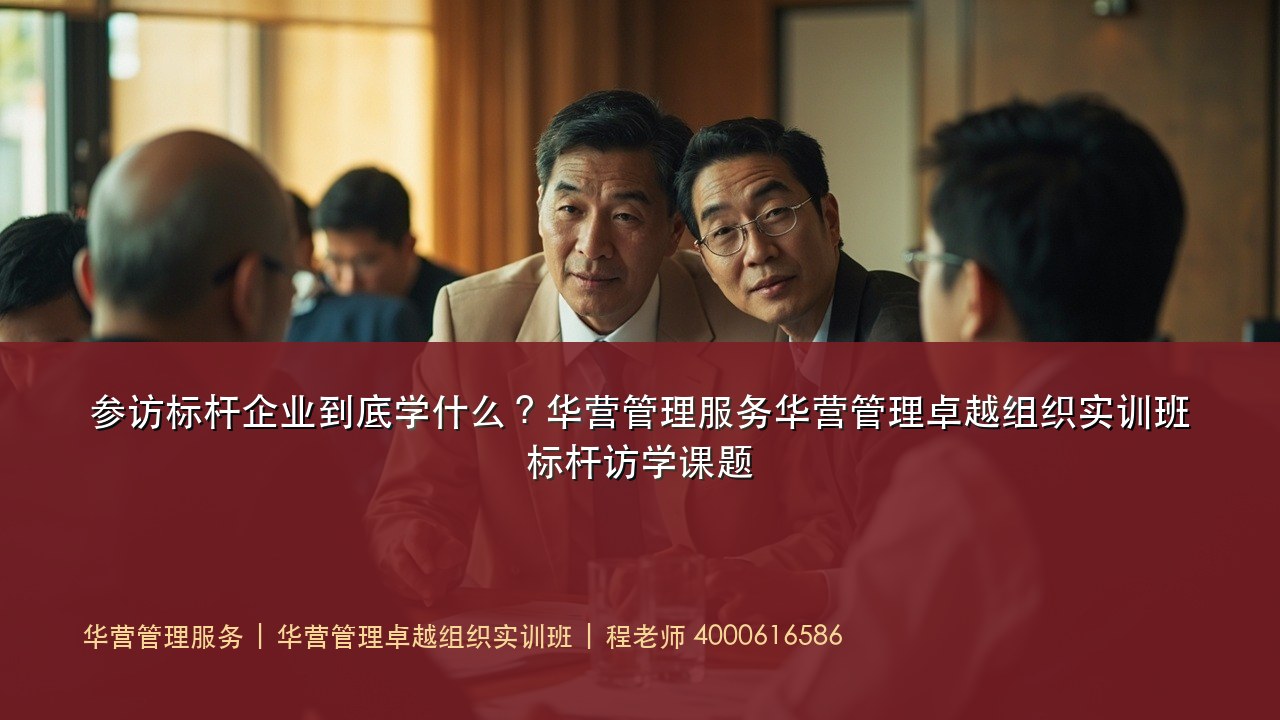 参访标杆企业到底学什么?华营管理服务华营管理卓越组织实训班标杆访学课题