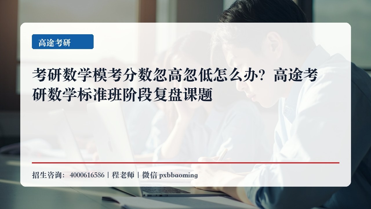 考研数学模考分数忽高忽低怎么办?高途考研数学标准班阶段复盘课题