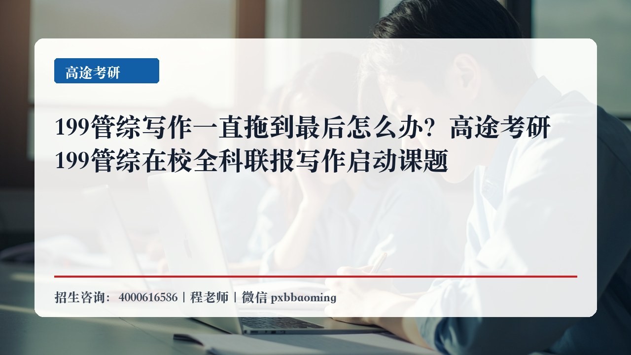 199管综写作一直拖到最后怎么办？高途考研199管综在校全科联报写作启动课题