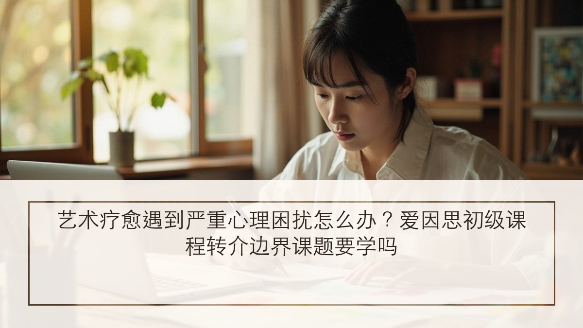 艺术疗愈遇到严重心理困扰怎么办?爱因思初级课程转介边界课题要学吗