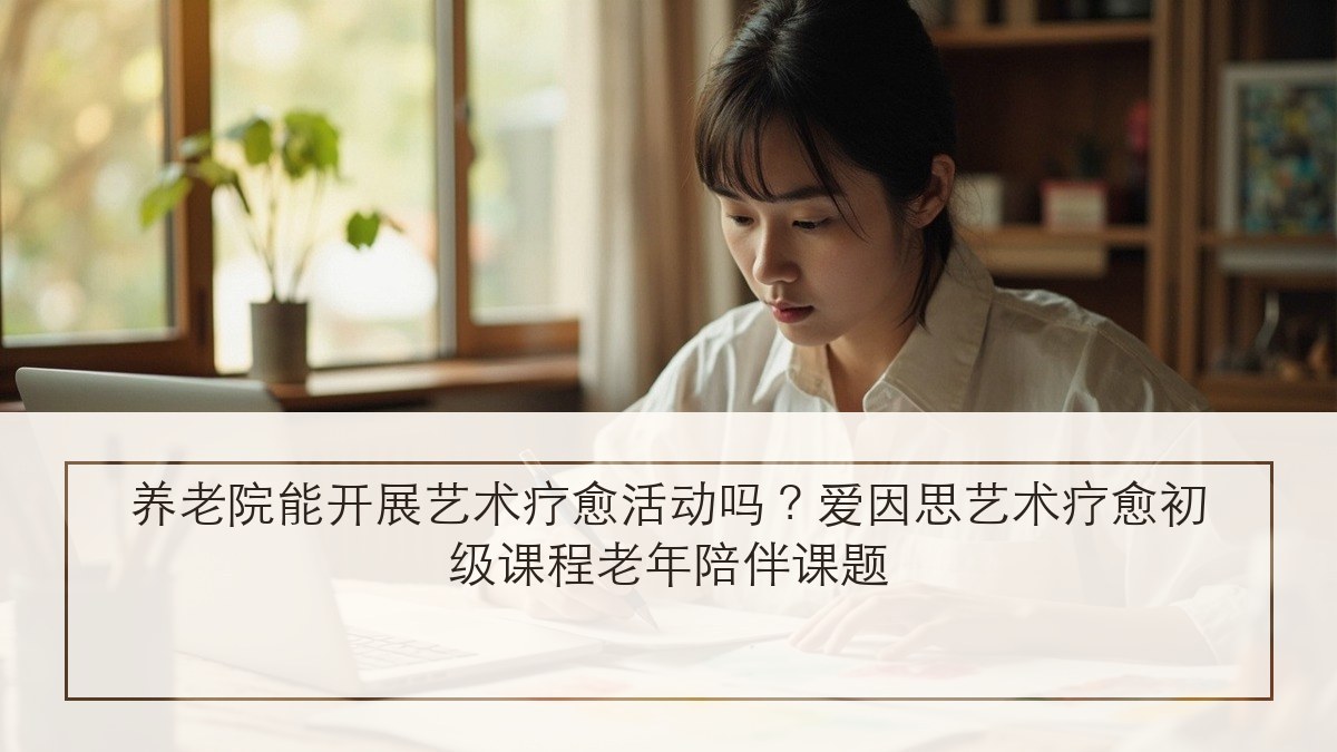 养老院能开展艺术疗愈活动吗?爱因思艺术疗愈初级课程老年陪伴课题