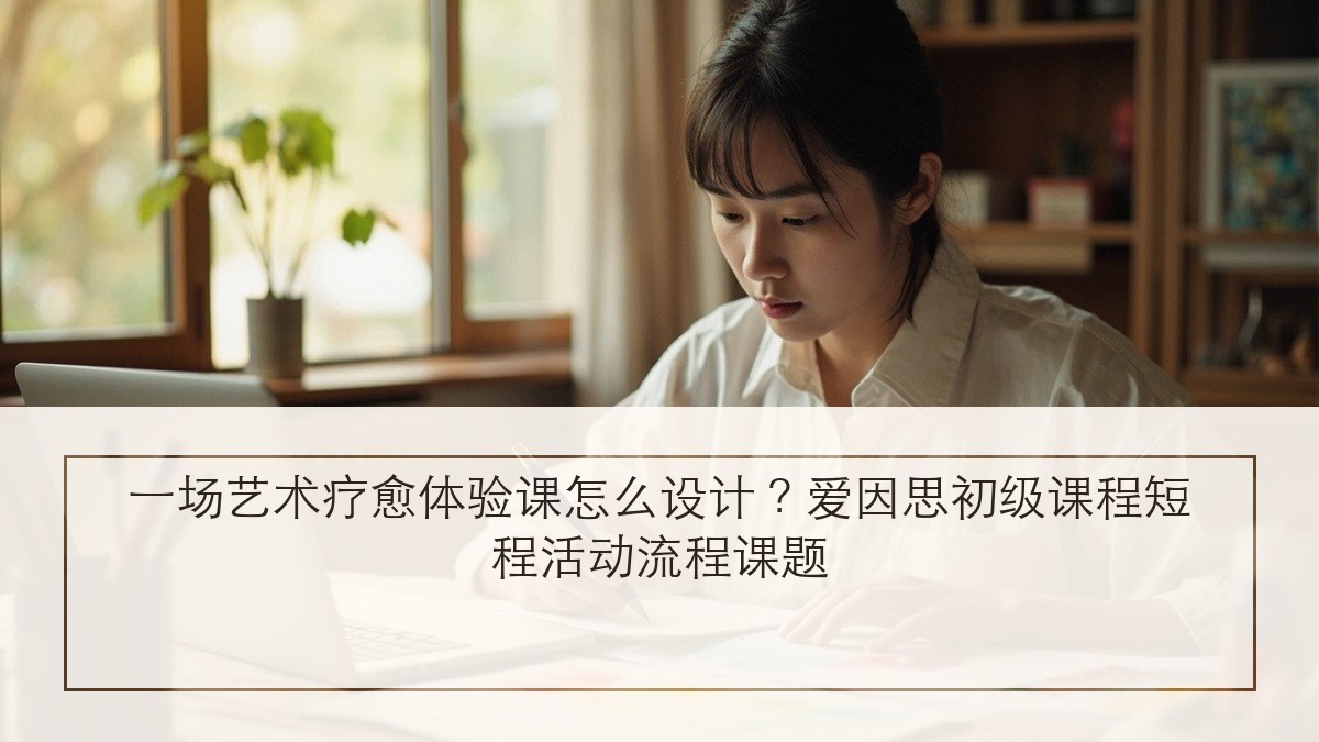 一场艺术疗愈体验课怎么设计?爱因思初级课程短程活动流程课题
