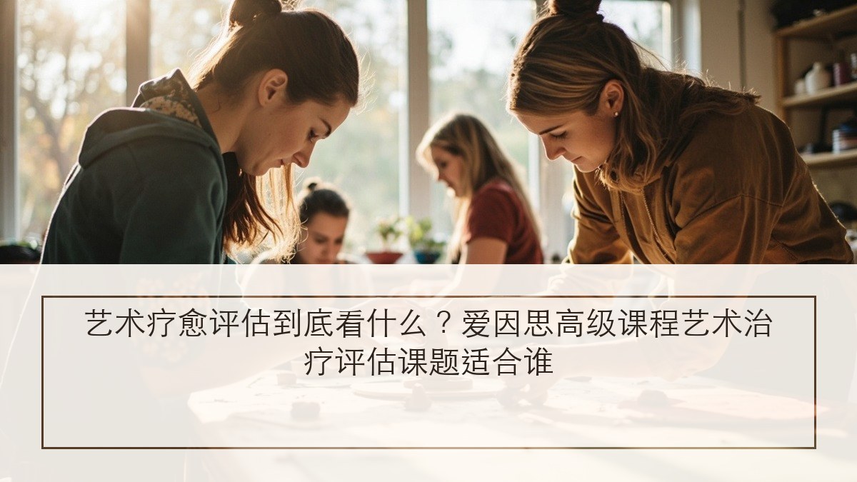 艺术疗愈评估到底看什么?爱因思高级课程艺术治疗评估课题适合谁