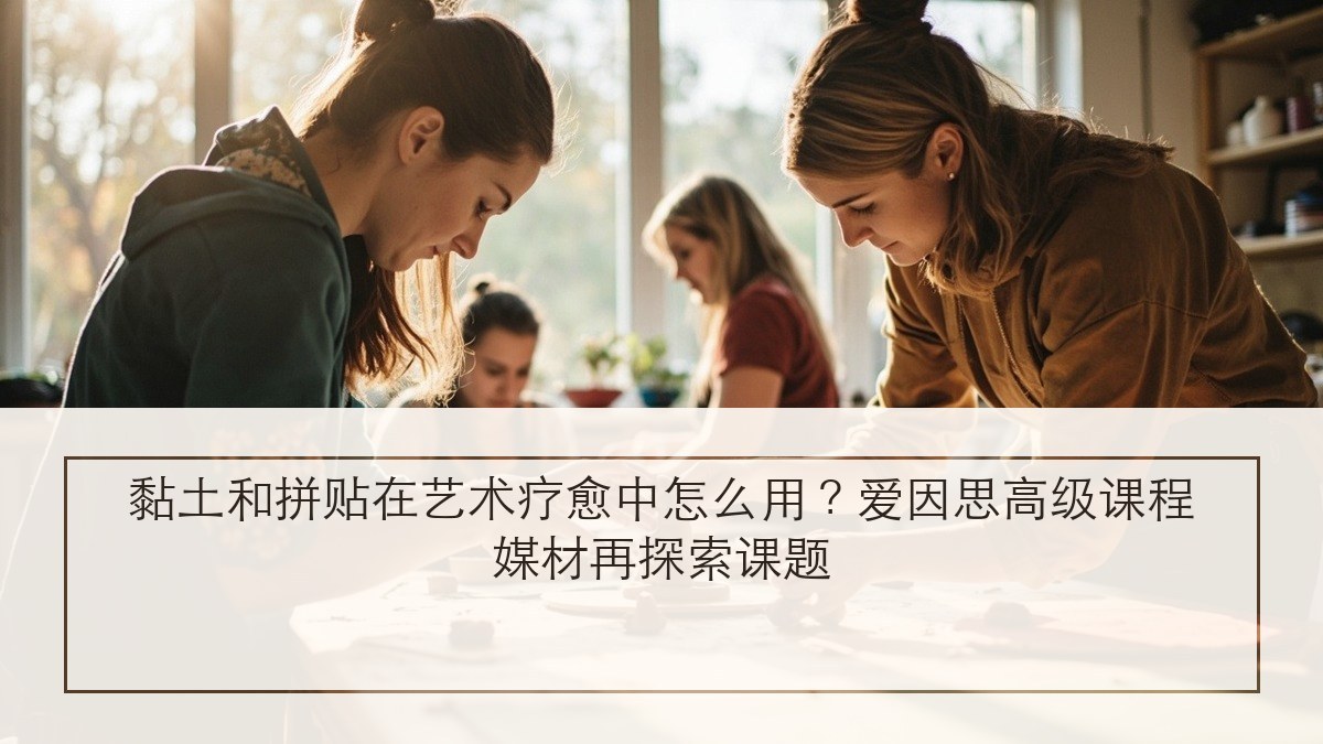黏土和拼贴在艺术疗愈中怎么用？爱因思高级课程媒材再探索课题