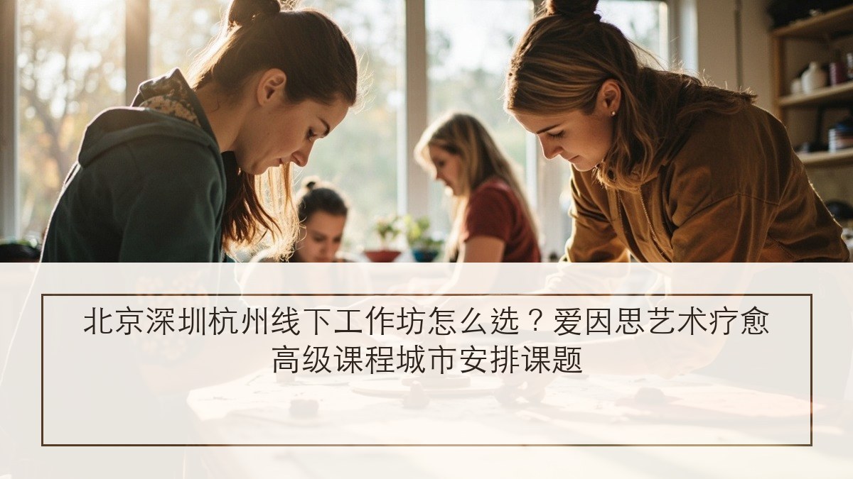北京深圳杭州线下工作坊怎么选?爱因思艺术疗愈高级课程城市安排课题