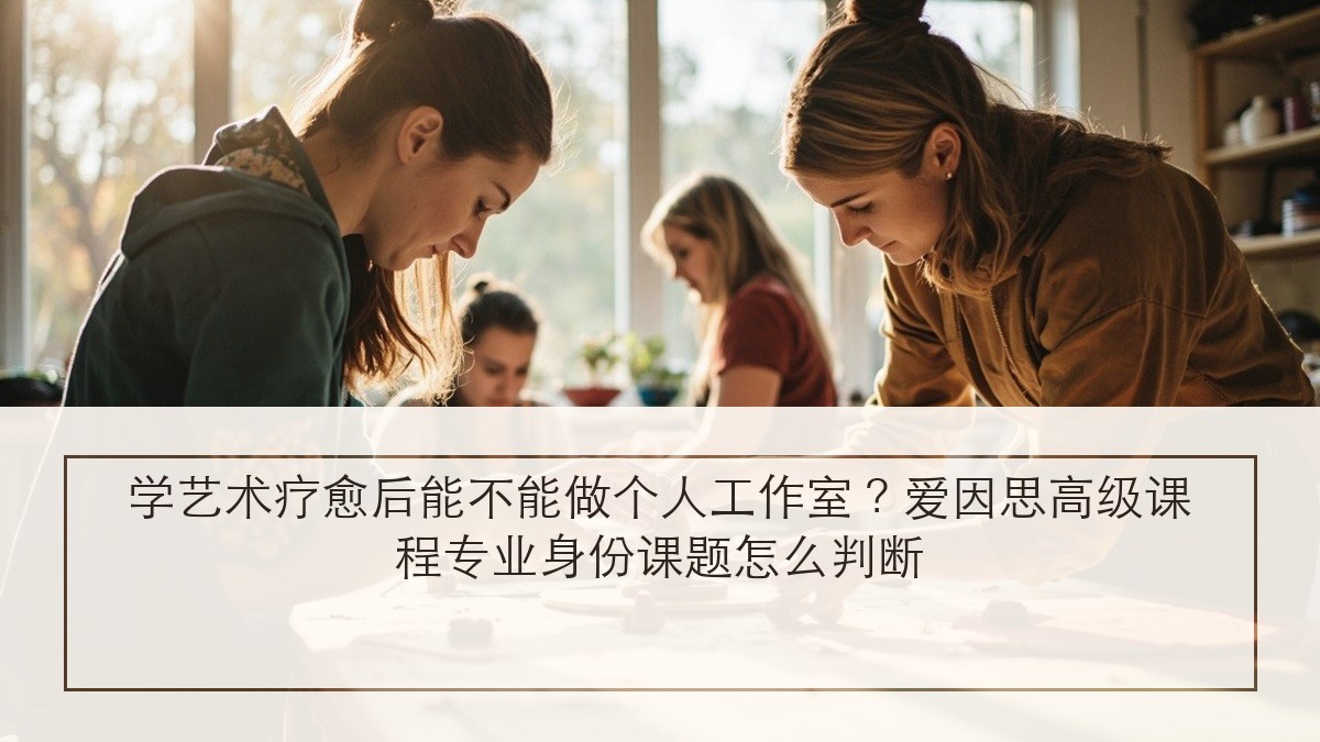 学艺术疗愈后能不能做个人工作室?爱因思高级课程专业身份课题怎么判断