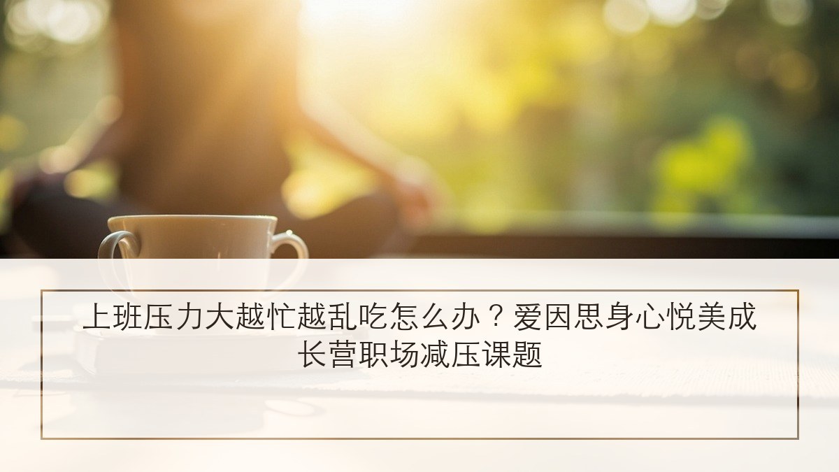 上班压力大越忙越乱吃怎么办?爱因思身心悦美成长营职场减压课题