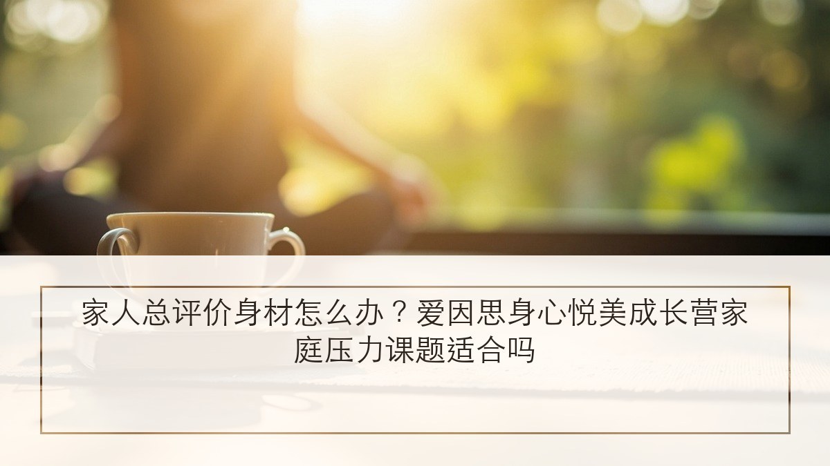 家人总评价身材怎么办?爱因思身心悦美成长营家庭压力课题适合吗
