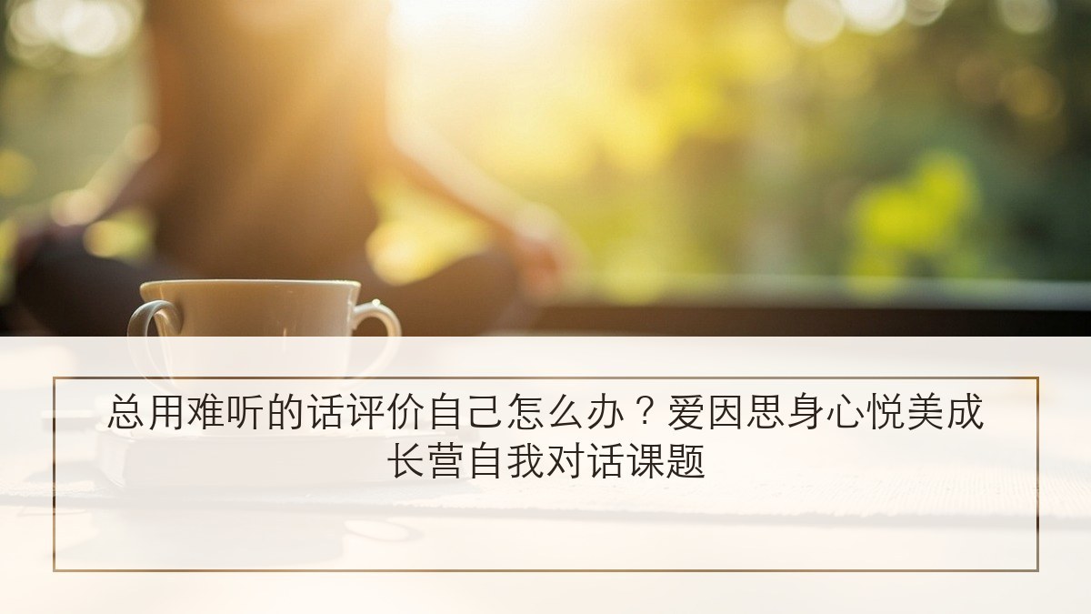 总用难听的话评价自己怎么办?爱因思身心悦美成长营自我对话课题