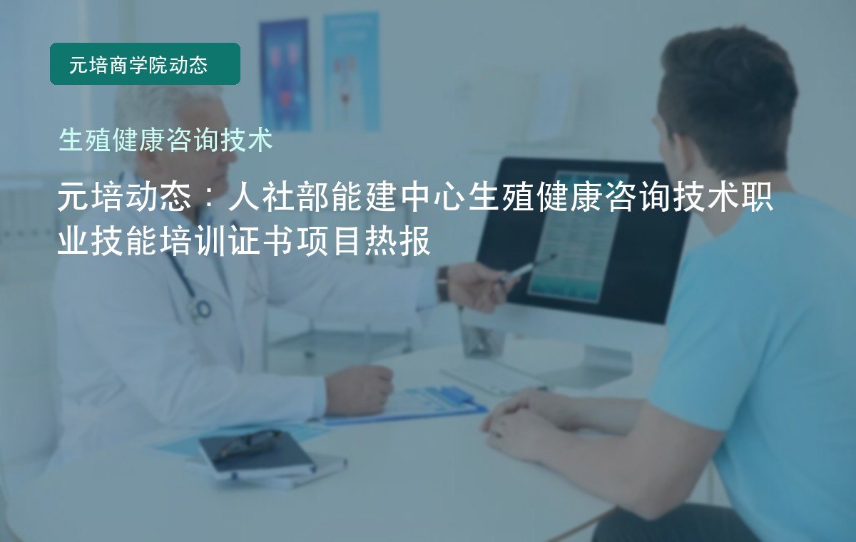 元培动态：人社部能建中心生殖健康咨询技术职业技能培训证书项目热报