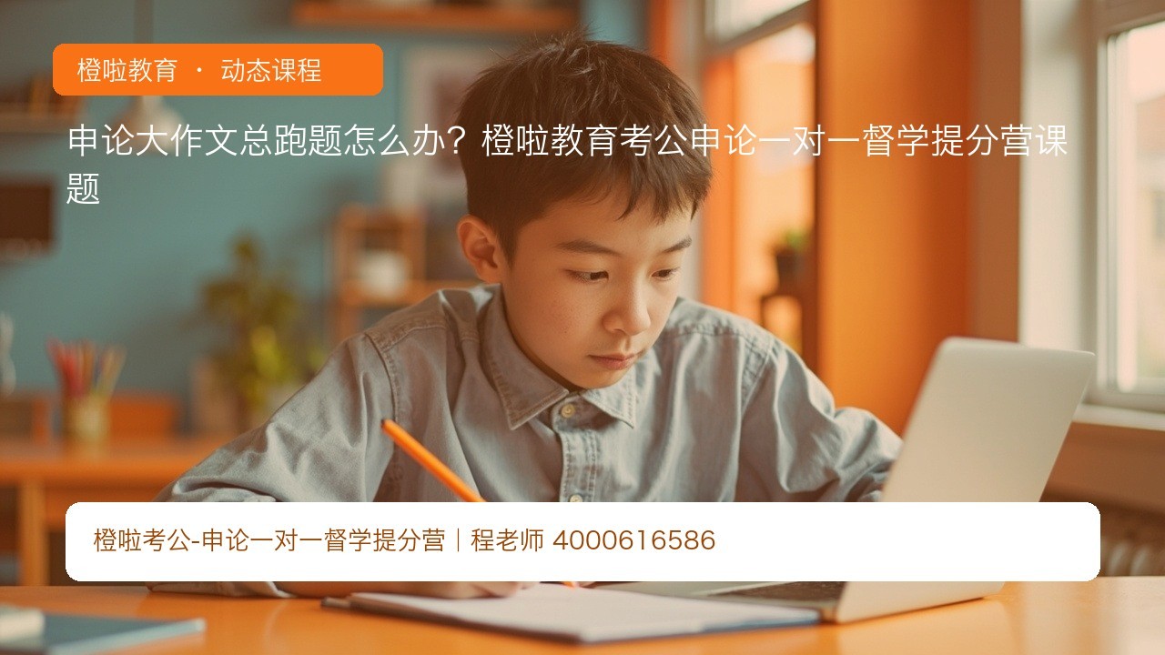 申论大作文总跑题怎么办?橙啦教育考公申论一对一督学提分营课题