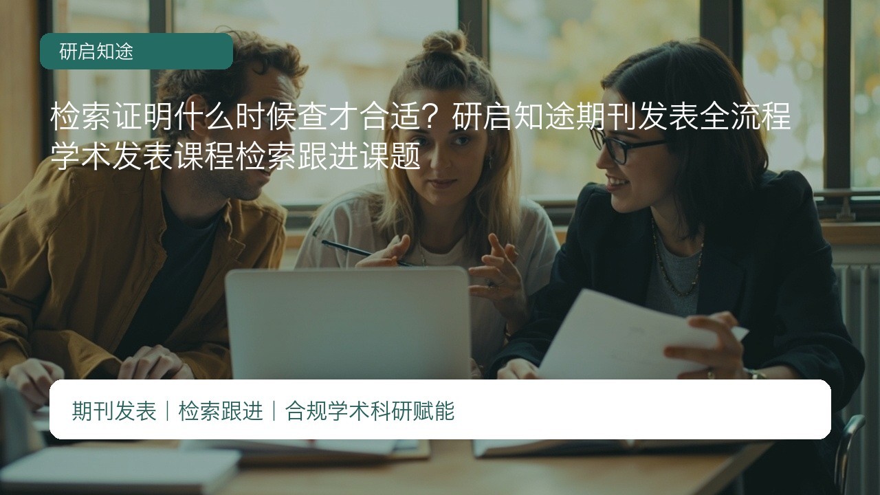 检索证明什么时候查才合适?研启知途期刊发表全流程学术发表课程检索跟进课题