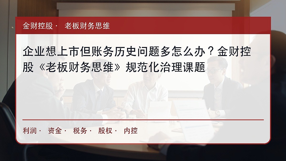 企业想上市但账务历史问题多怎么办?金财控股《老板财务思维》规范化治理课题