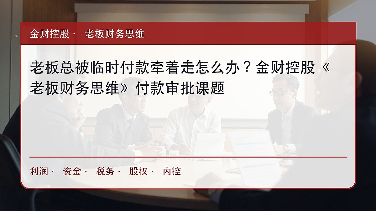 老板总被临时付款牵着走怎么办?金财控股《老板财务思维》付款审批课题