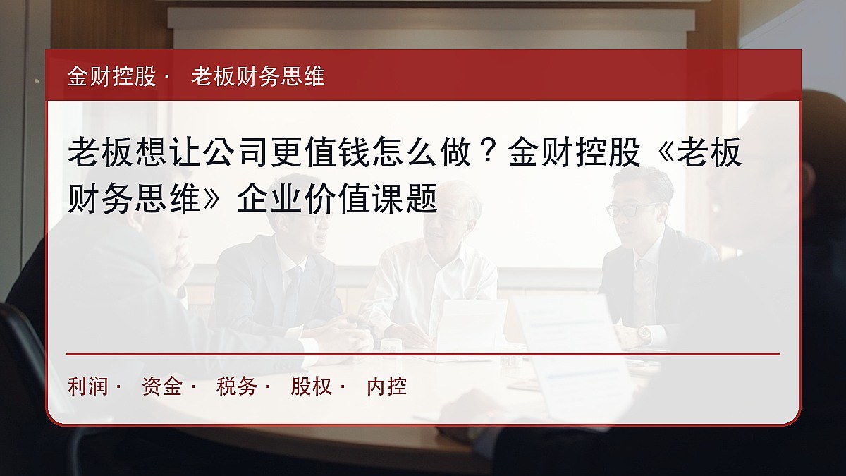老板想让公司更值钱怎么做?金财控股《老板财务思维》企业价值课题