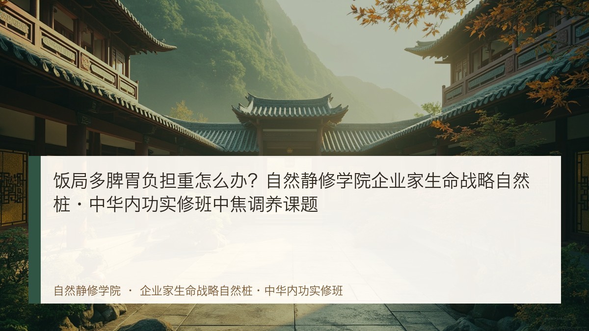 饭局多脾胃负担重怎么办?自然静修学院企业家生命战略自然桩·中华内功实修班中焦调养课题