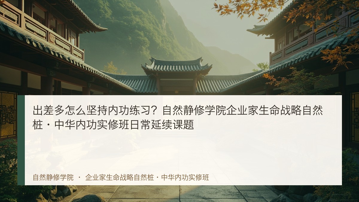 出差多怎么坚持内功练习?自然静修学院企业家生命战略自然桩·中华内功实修班日常延续课题