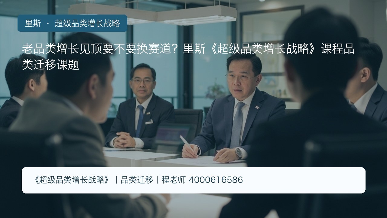 老品类增长见顶要不要换赛道?里斯《超级品类增长战略》课程品类迁移课题