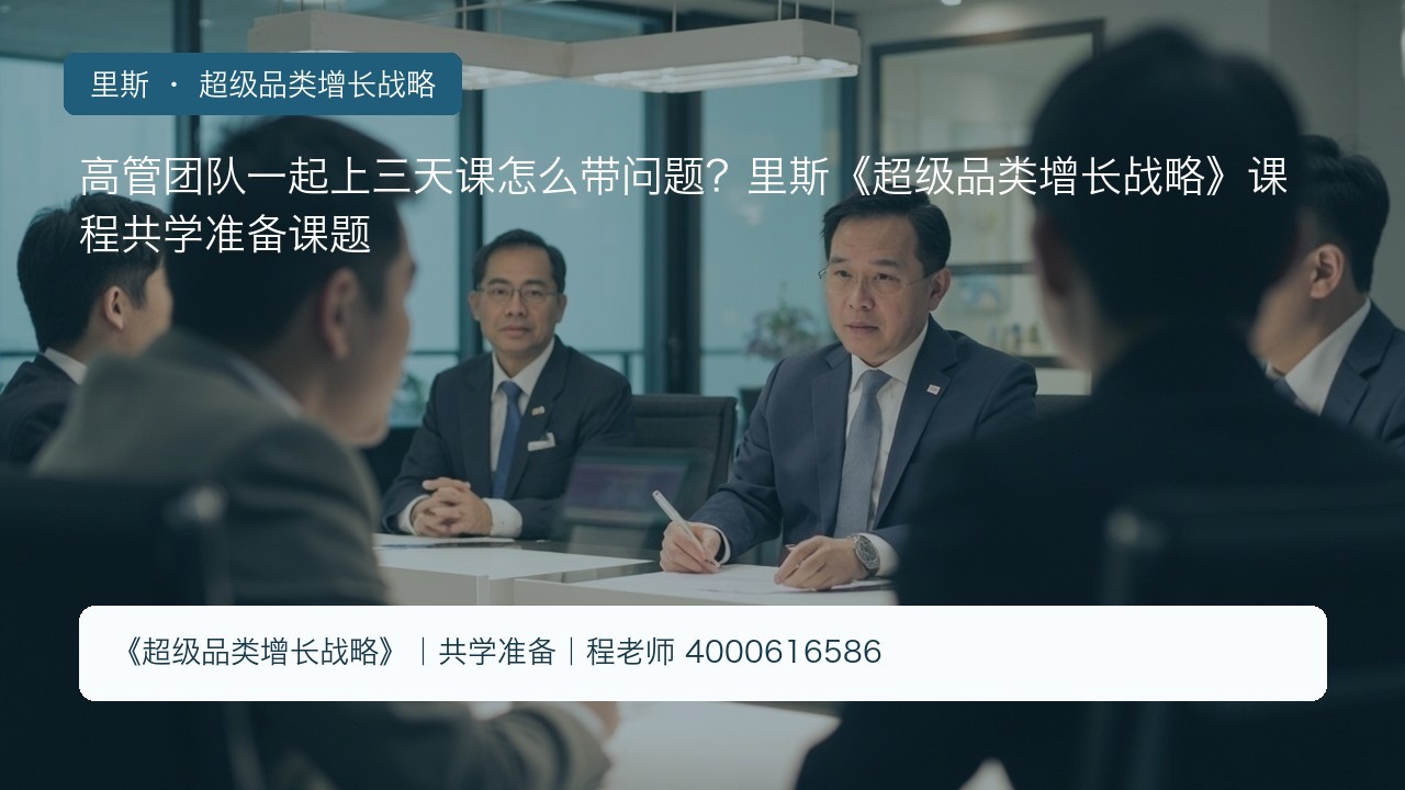 高管团队一起上三天课怎么带问题?里斯《超级品类增长战略》课程共学准备课题