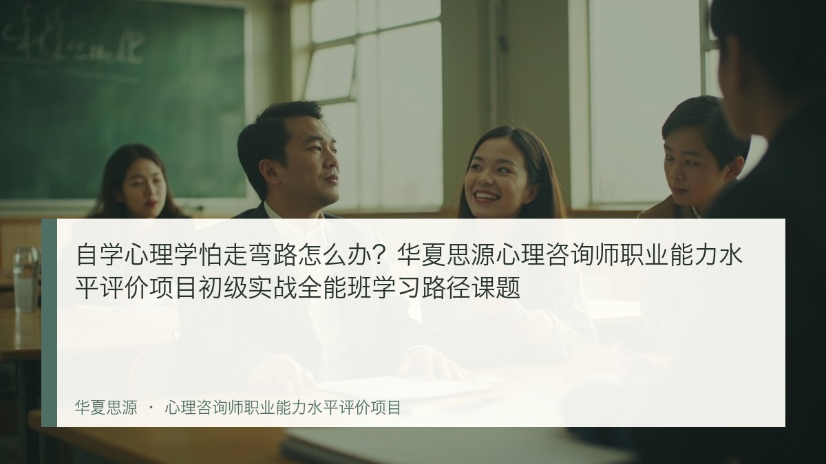 自学心理学怕走弯路怎么办？华夏思源心理咨询师职业能力水平评价项目初级实战全能班学习路径课题