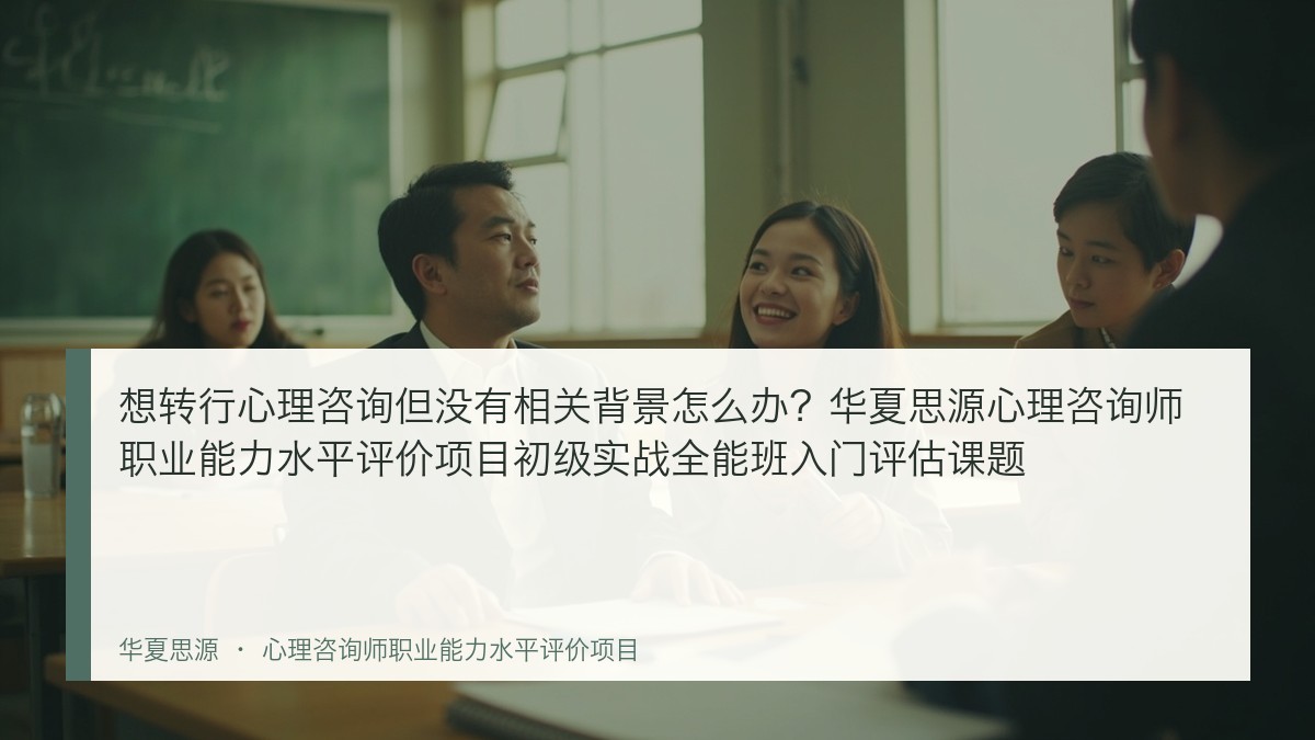想转行心理咨询但没有相关背景怎么办?华夏思源心理咨询师职业能力水平评价项目初级实战全能班入门评估课题