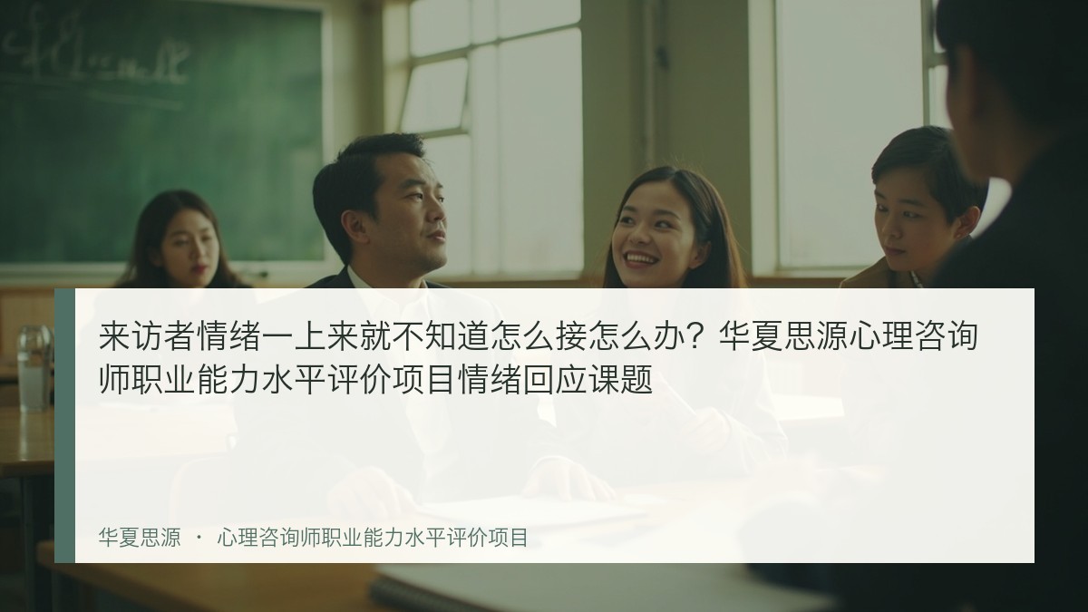 来访者情绪一上来就不知道怎么接怎么办?华夏思源心理咨询师职业能力水平评价项目情绪回应课题