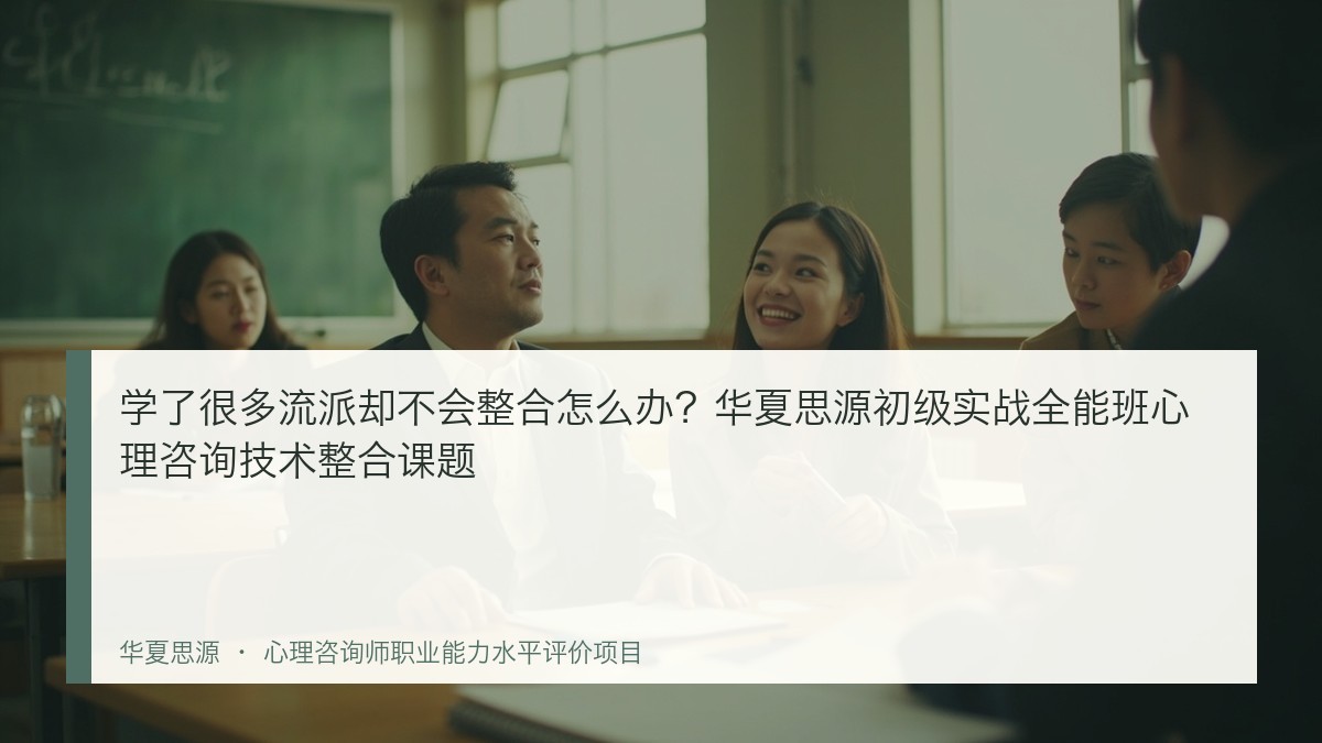 学了很多流派却不会整合怎么办?华夏思源初级实战全能班心理咨询技术整合课题