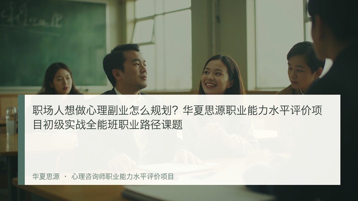 职场人想做心理副业怎么规划?华夏思源职业能力水平评价项目初级实战全能班职业路径课题