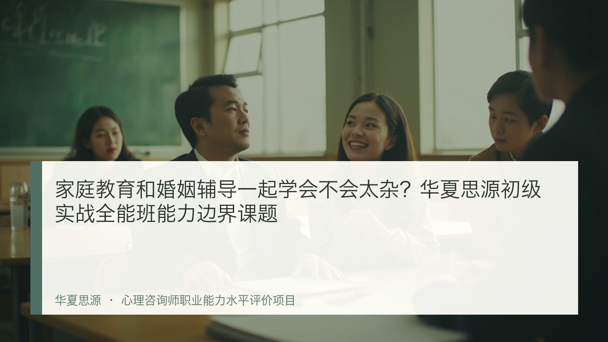家庭教育和婚姻辅导一起学会不会太杂?华夏思源初级实战全能班能力边界课题