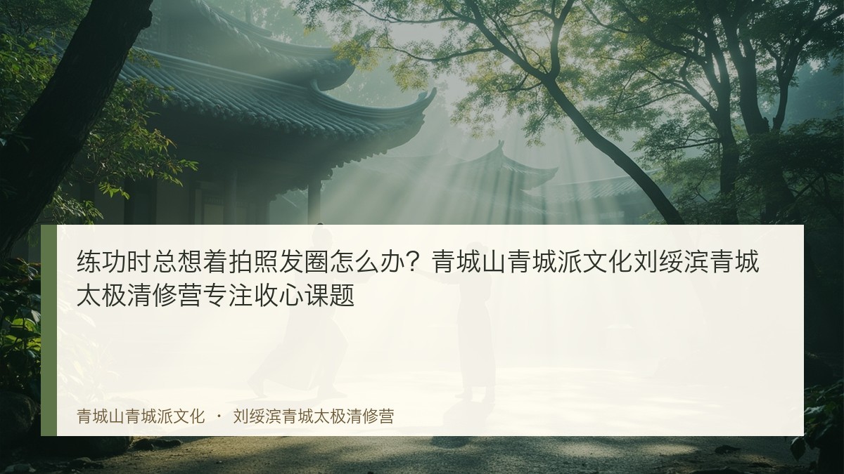 练功时总想着拍照发圈怎么办?青城山青城派文化刘绥滨青城太极清修营专注收心课题