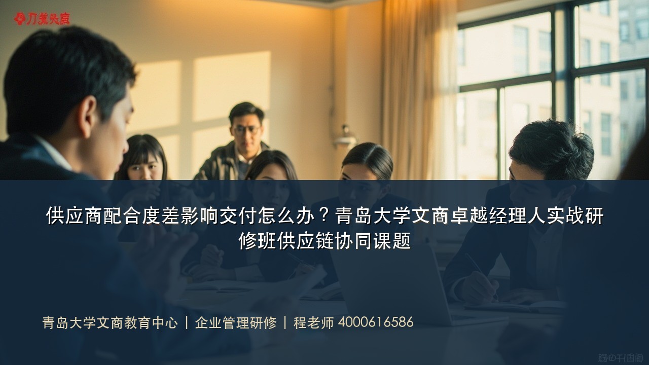 供应商配合度差影响交付怎么办?青岛大学文商卓越经理人实战研修班供应链协同课题