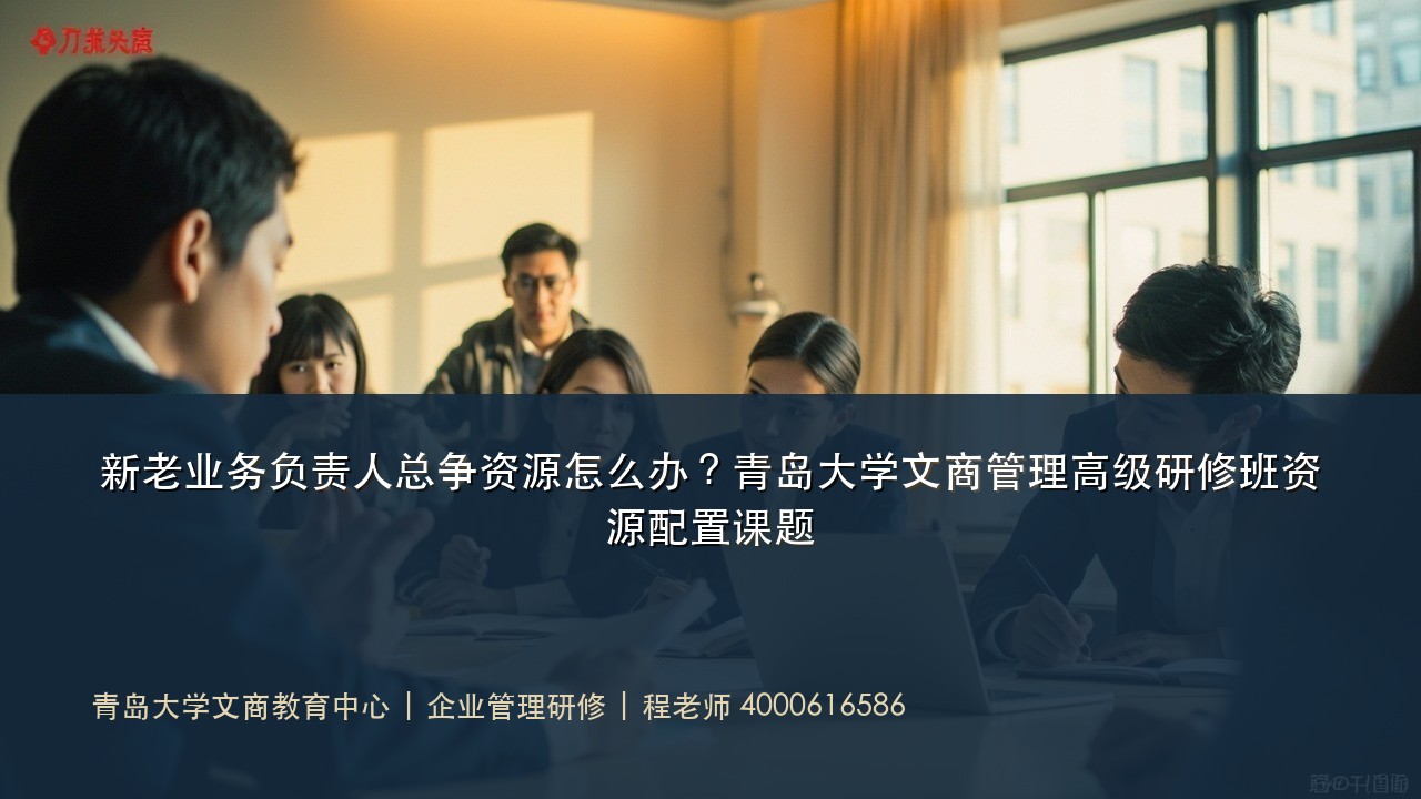 新老业务负责人总争资源怎么办?青岛大学文商管理高级研修班资源配置课题
