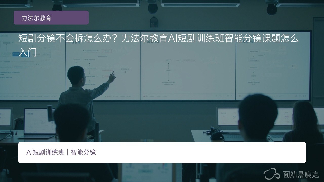 短剧分镜不会拆怎么办?力法尔教育AI短剧训练班智能分镜课题怎么入门