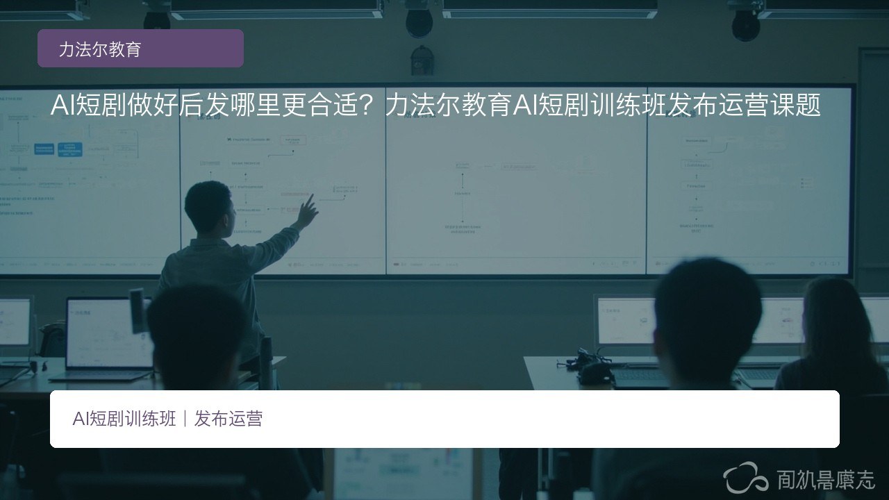 AI短剧做好后发哪里更合适?力法尔教育AI短剧训练班发布运营课题