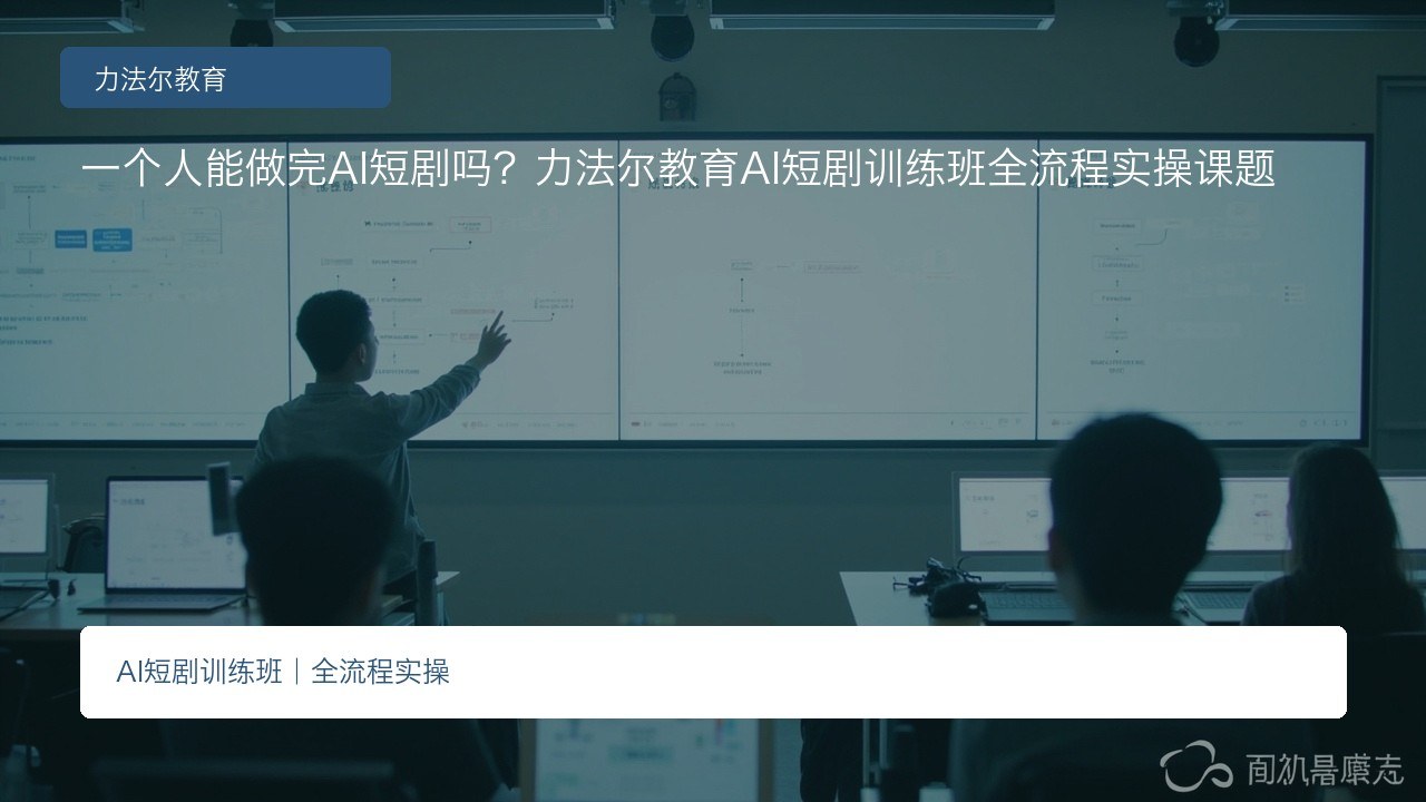一个人能做完AI短剧吗?力法尔教育AI短剧训练班全流程实操课题