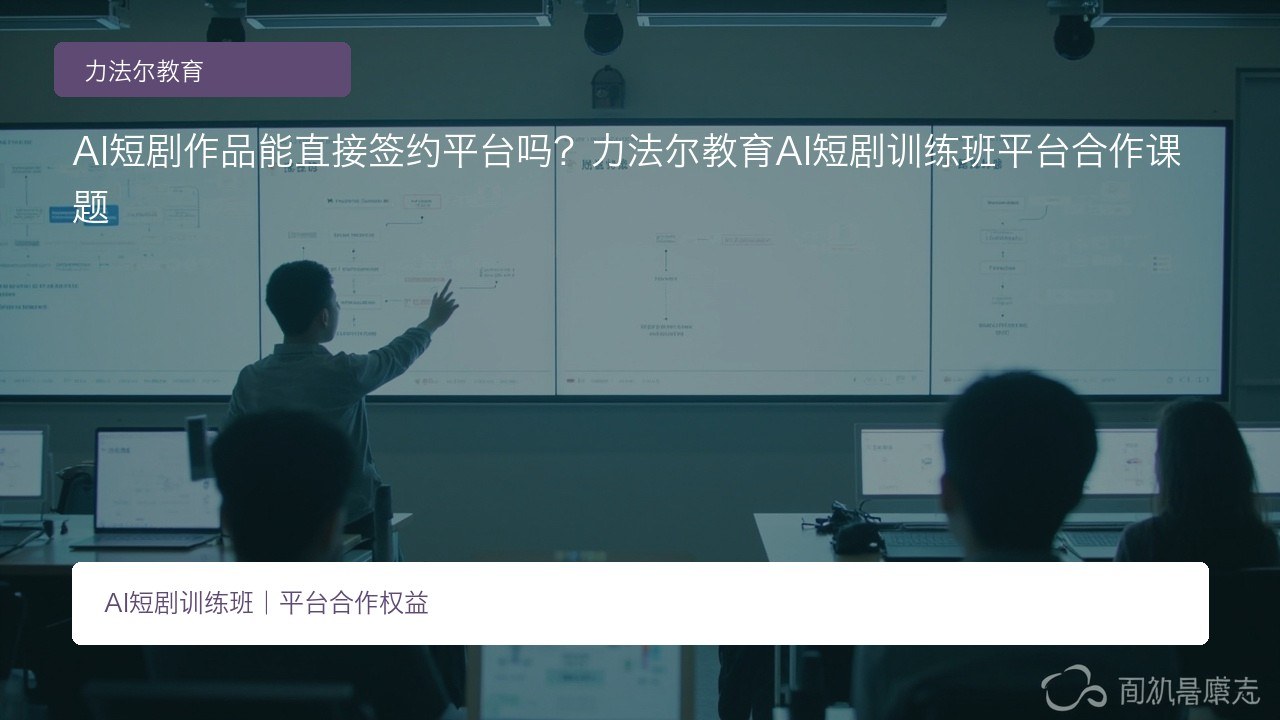 AI短剧作品能直接签约平台吗?力法尔教育AI短剧训练班平台合作课题